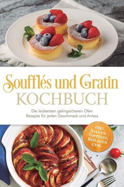 Soufflés und Gratin Kochbuch: Die leckersten gelingsicheren Ofen Rezepte für jeden Geschmack und Anlass – inkl. Saucen, Toppings, Beilagen uvm.