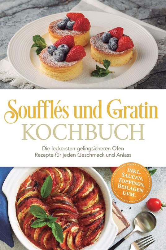 Soufflés und Gratin Kochbuch: Die leckersten gelingsicheren Ofen Rezepte für jeden Geschmack und Anlass – inkl. Saucen, Toppings, Beilagen uvm.