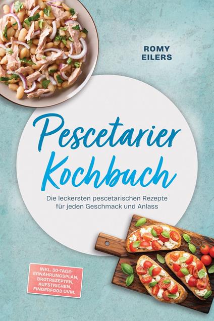 Pescetarier Kochbuch: Die leckersten pescetarischen Rezepte für jeden Geschmack und Anlass – inkl. 30-Tage-Ernährungsplan, Brotrezepten, Aufstrichen, Fingerfood uvm.