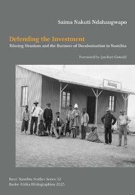Defending the Investment: Rössing Uranium and the Business of Decolonisation in Namibia - Saima Nakuti Ndahangwapo - cover