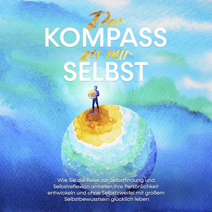 Der Kompass zu mir selbst: Wie Sie die Reise zur Selbstfindung und Selbstreflexion antreten, Ihre Persönlichkeit entwickeln und ohne Selbstzweifel mit großem Selbstbewusstsein glücklich leben