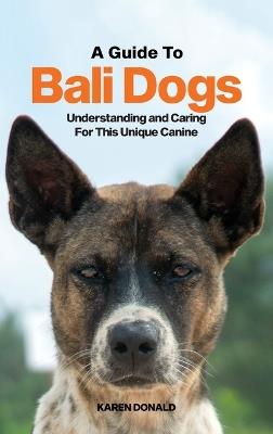 A Guide to Bali Dogs: Understanding and Caring For This Unique Canine - Karen Donald - cover