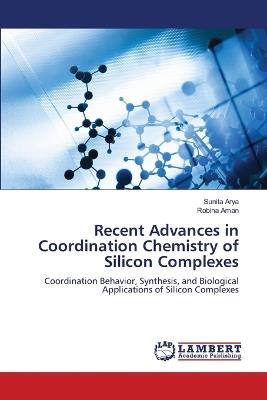 Recent Advances in Coordination Chemistry of Silicon Complexes - Sunita Arya,Robina Aman - cover
