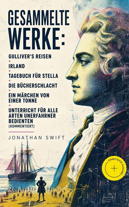 Gesammelte Werke: Gulliver's Reisen + Irland + Tagebuch für Stella + Die Bücherschlacht + Ein Märchen von einer Tonne + Unterricht für alle Arten unerfahrner Bedienten (Kommentiert)