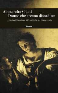 Libro Donne che creano disordine. Storia di Caterina e altre eretiche nel Cinquecento Alessandra Celati