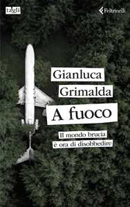 Libro A fuoco. Il mondo brucia è ora di disobbedire Gianluca Grimalda