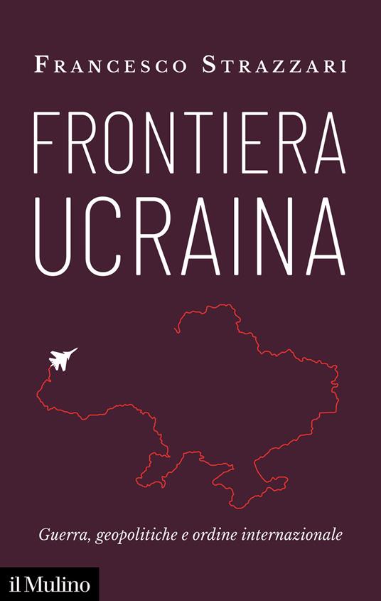 Frontiera Ucraina. Guerra, geopolitiche e ordine internazionale - Francesco Strazzari - copertina