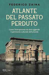 Libro Atlante del passato perduto. Come l'Antropocene sta distruggendo il patrimonio culturale dell'umanità Federico Zaina