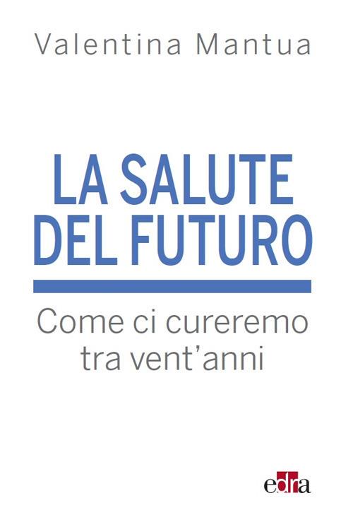 La salute del futuro. Come ci cureremo tra vent'anni - Valentina Mantua - copertina