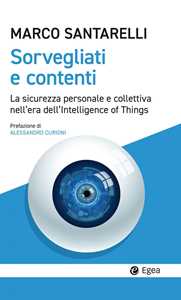 Libro Sorvegliati e contenti. La sicurezza personale e collettiva nell'era dell'Intelligence of Things Marco Santarelli