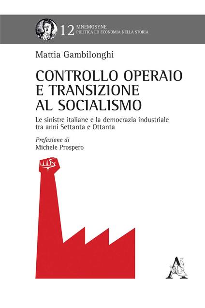 Controllo operaio e transizione al socialismo. Le sinistre italiane e la democrazia industriale tra anni Settanta e Ottanta - Mattia Gambilonghi - copertina