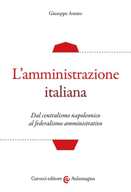 L'amministrazione italiana. Dal centralismo napoleonico al federalismo amministrativo - Giuseppe Astuto - copertina