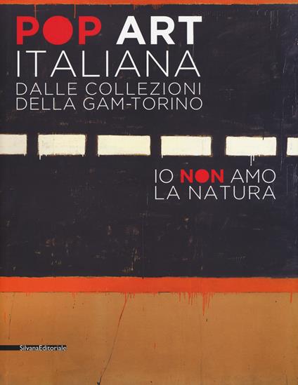 Pop art italiana dalle collezioni della GAM-Torino. Io non amo la natura. Catalogo della mostra (Torino, 27 maggio-22 ottobre 2017). Ediz. a colori - Riccardo Passoni - copertina