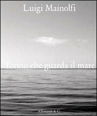 Luigi Mainolfi. Torino che guarda il mare. Ediz. illustrata - Riccardo Passoni - copertina