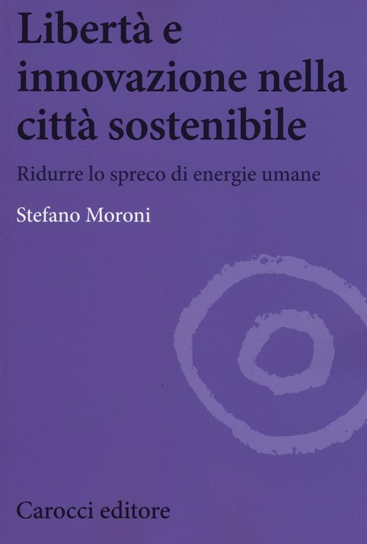 Libertà e innovazione nella città sostenibile. Ridurre lo spreco di enwrgie umane - Stefano Moroni - copertina