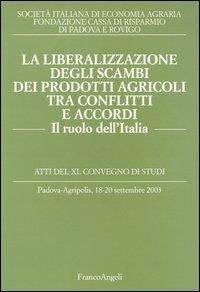La liberalizzazione degli scambi dei prodotti agricoli tra conflitti e accordi. Il ruolo dell'Italia. Atti del Convegno di studi (Padova-Agripolis, 2003) - copertina