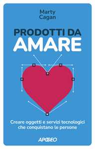 Libro Prodotti da amare. Creare oggetti e servizi tecnologici che conquistano le persone Marty Cagan
