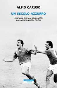Libro Un secolo azzurro. Cent'anni di Italia raccontati dalla Nazionale di calcio Alfio Caruso