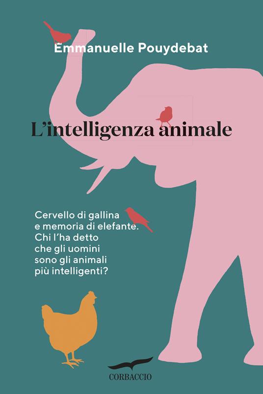 L' intelligenza animale. Cervello di gallina e memoria di elefante. Chi l'ha detto che gli uomini sono gli animali più intelligenti? - Emmanuelle Pouydebat,Gianna Cernuschi - ebook