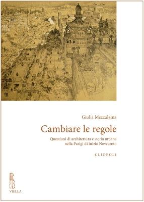 Cambiare le regole. Questioni di architettura e storia urbana nella Parigi di inizio Novecento - Giulia Mezzalama - copertina