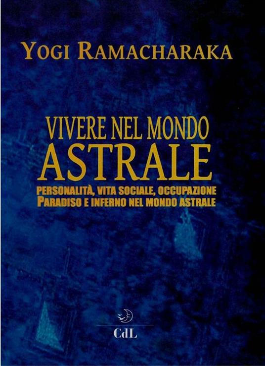 Vivere nel mondo astrale. Personalità, vita sociale, occupazione. Paradiso e inferno nel mondo astrale - Ramacharaka - ebook