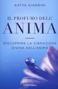 Libro Il profumo dell'anima. Riscoprire la vibrazione divina dell'anima Katya Giannini