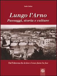 Lungo l'Arno. Paesaggi, storia e culture. Dal Falterona, fin là dove il tosco fiume ha foce - Saida Grifoni - copertina