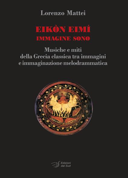 Eikòn Eimì immagine sono. Musiche e miti della Grecia classica tra immagini e immaginazione melodrammatica - Lorenzo Mattei - copertina