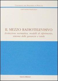 Il mezzo radiotelevisivo. Evoluzione normativa, modelli di riferimento, sistema delle garanzie e tutele - Giovanni Paciullo - copertina