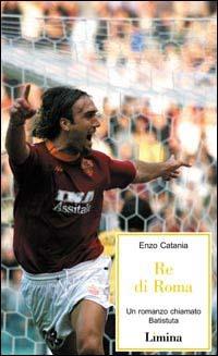 Re di Roma. Un romanzo chiamato Batistuta - Enzo Catania - copertina
