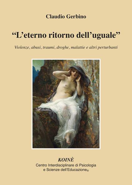 «L' eterno ritorno dell'uguale». Violenze, abusi, traumi, droghe, malattie e altri perturbanti - Claudio Gerbino - copertina