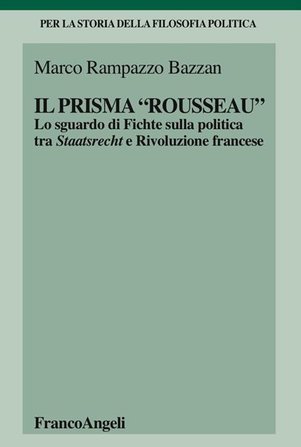 Il «prisma» Rousseau. Lo sguardo di Fichte sulla politica tra Staatsrecht e Rivoluzione francese - Marco Rampazzo Bazzan - copertina