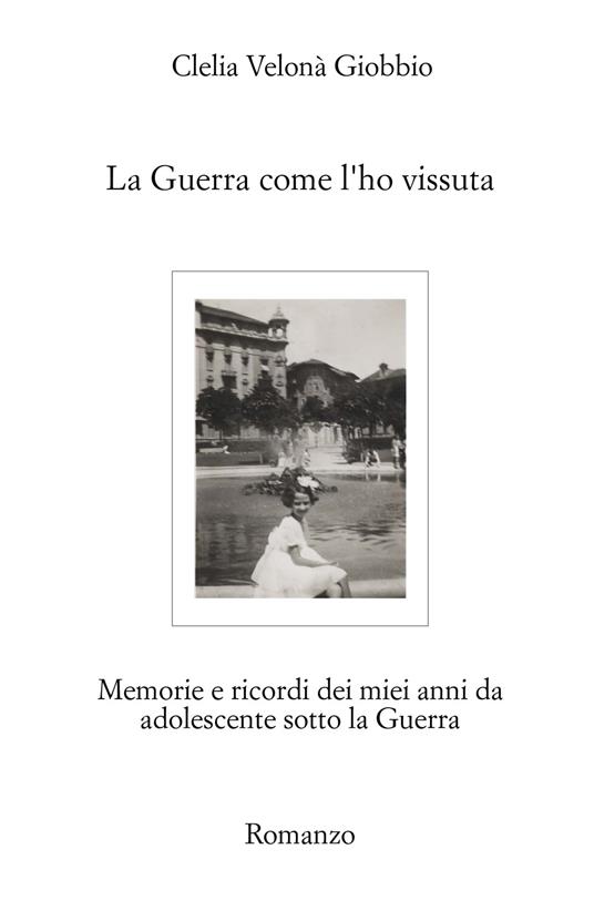 La guerra come l'ho vissuta. Memorie e ricordi dei miei anni da adolescente sotto la guerra - Clelia Velonà Giobbio - copertina