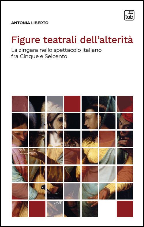 Figure teatrali dell'alterità. La zingara nello spettacolo italiano fra Cinque e Seicento. Nuova ediz. - Antonia Liberto - copertina