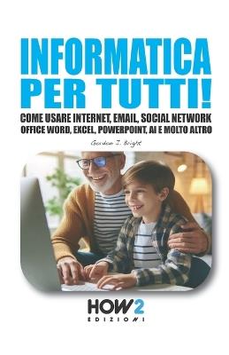 Informatica per tutti! Come usare Internet, Email, Social Network, Office Word, Excel, PowerPoint, Intelligenza Artificiale e molto altro - Gordon J. Bright - copertina