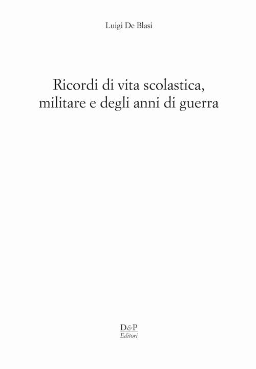 Ricordi di vita scolastica militare e degli anni di guerra - Luigi De Blasi - copertina