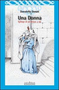 Una donna. Epilogo di un amore a tre - Donatella Donati - copertina