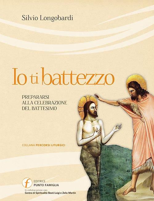 Io ti battezzo. Prepararsi alla celebrazione del battesimo - Silvio Longobardi - copertina