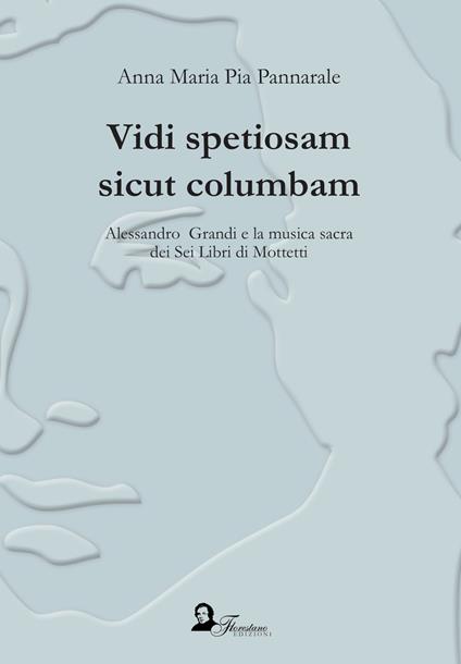 Vidi spetiosam sicut columbam. Alessandro Grandi e la musica sacra dei Sei Libri di Mottetti - Anna Maria Pannarale - copertina