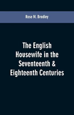 The English housewife in the seventeenth & eighteenth centuries - Rose M Bradley - cover
