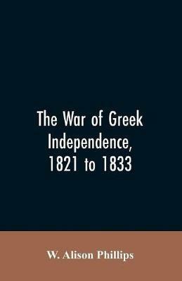 The war of Greek independence, 1821 to 1833 - W Alison Phillips - cover