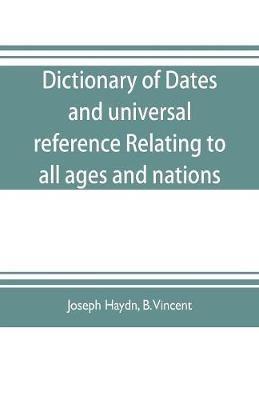 Dictionary of dates, and universal reference, relating to all ages and nations; comprehending every remarkable occurrence ancient and modern The Foundation, Laws, and Governments of Countries-Their Progress in Civilisation, Industry, and Science-Their Achi - Joseph Haydn,B Vincent - cover