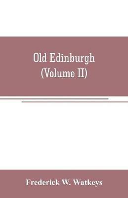 Old Edinburgh; being an account of the ancient capital of the Kingdom of Scotland, including its streets, houses, notable inhabitants, and customs in the olden time (Volume II) - Frederick W Watkeys - cover
