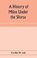 A history of Milan under the Sforza - Cecilia M Ady - cover