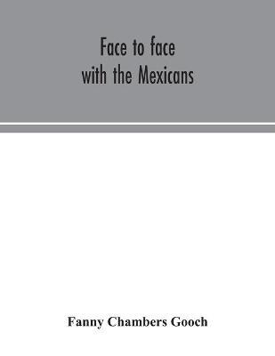 Face to face with the Mexicans: the domestic life, educational, social and business ways, statesmanship and literature, legendary and general history of the Mexican people, as seen and studied by an American woman during seven years of intercourse with them - Fanny Chambers Gooch - cover