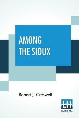 Among The Sioux: A Story Of The Twin Cities And The Two Dakotas With Introduction By The Rev. David R. Breed, D.D. - Robert J Creswell - cover