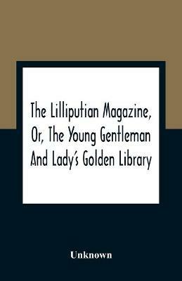 The Lilliputian Magazine, Or, The Young Gentleman And Lady'S Golden Library. Being An Attempt To Mend The World, To Render The Society Of Man More Amiable, And To Establish The Plainness, Simplicity, Virtue And Wisdom Of The Golden Age, So Much Celebrated By T - cover