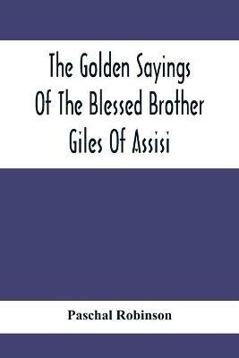 The Golden Sayings Of The Blessed Brother Giles Of Assisi - Paschal Robinson - cover