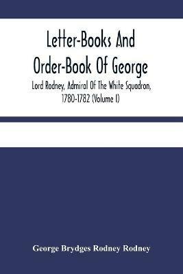 Letter-Books And Order-Book Of George, Lord Rodney, Admiral Of The White Squadron, 1780-1782 (Volume I) - George Brydges Rodney Rodney - cover