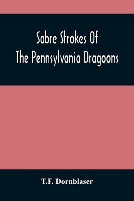 Sabre Strokes Of The Pennsylvania Dragoons: In The War Of 1861-1865; Interspersed With Personal Reminiscences - T F Dornblaser - cover